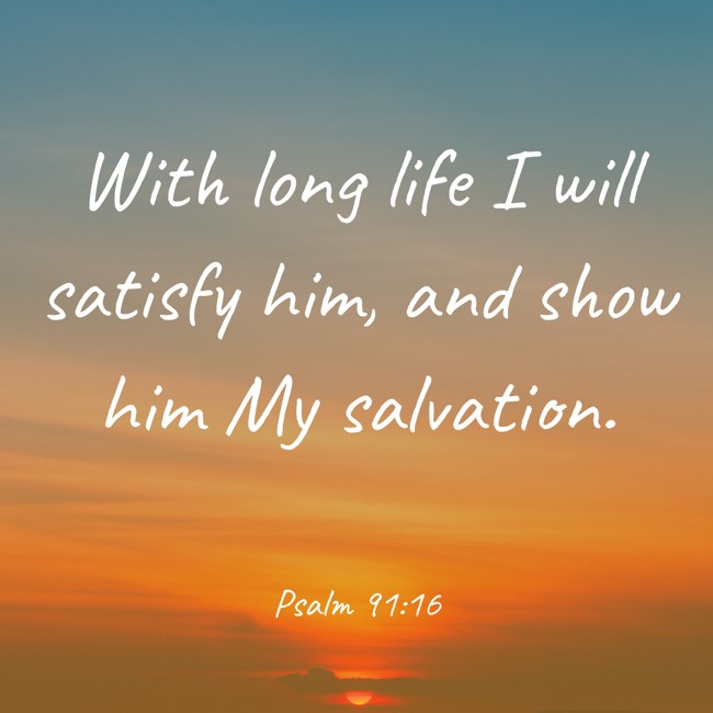 With long life I will satisfy him, and show him My salvation. - Psalm 91:16