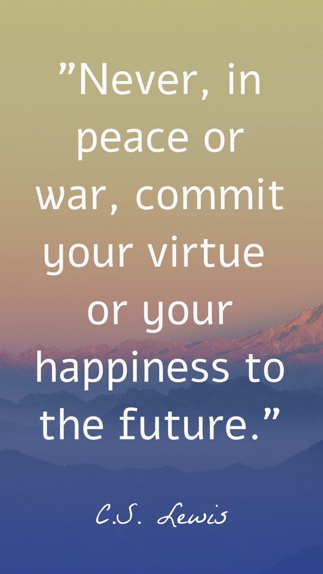 Never, in peace or war, commit your virtue or your happiness to the future. - C.S. Lewis