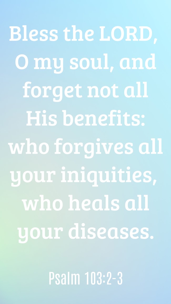 Bless the LORD, O my soul, and forget not all His benefits: who forgives all your iniquities, who heals all your diseases. - Psalm 103:2-3