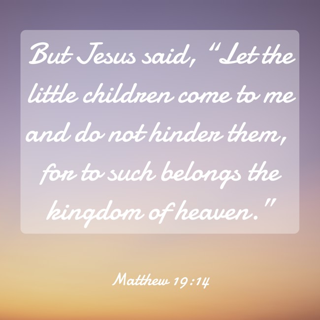But Jesus said, “Let the little children come to me and do not hinder them, for to such belongs the kingdom of heaven.” - Matthew 19:14