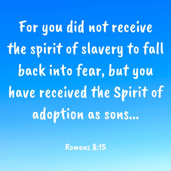 For you did not receive the spirit of slavery to fall back into fear, but you have received the Spirit of adoption as sons... - Romans 8:15