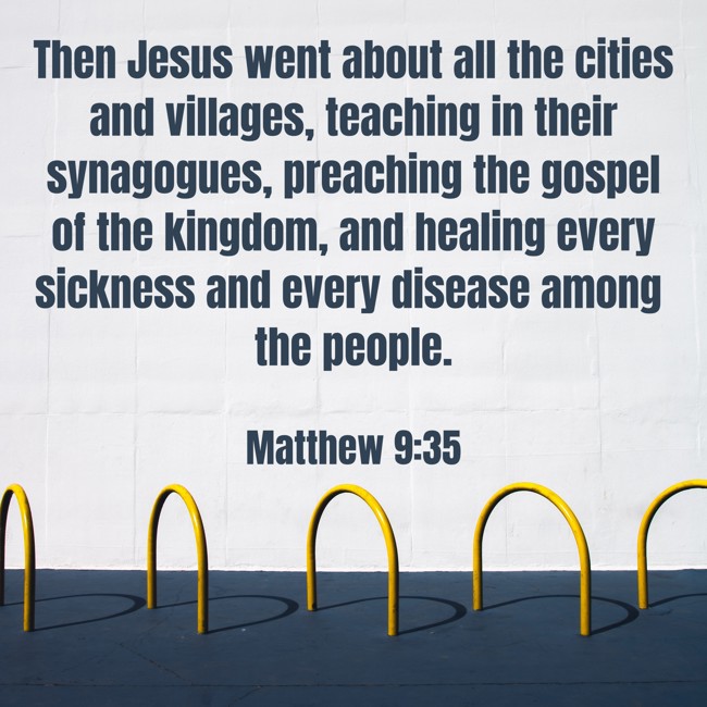 Then Jesus went about all the cities and villages, teaching in their synagogues, preaching the gospel of the kingdom, and healing every sickness and every disease among the people. - Matthew 9:35