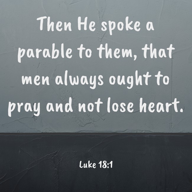 Then He spoke a parable to them, that men always ought to pray and not lose heart. - Luke 18:1