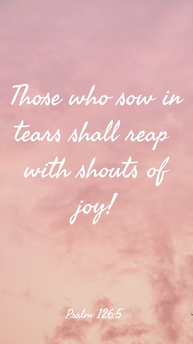 Those who sow in tears shall reap with shouts of joy! - Psalm 126:5