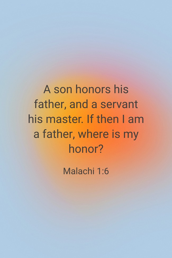A son honors his father, and a servant his master. If then I am a father, where is my honor? - Malachi 1:6