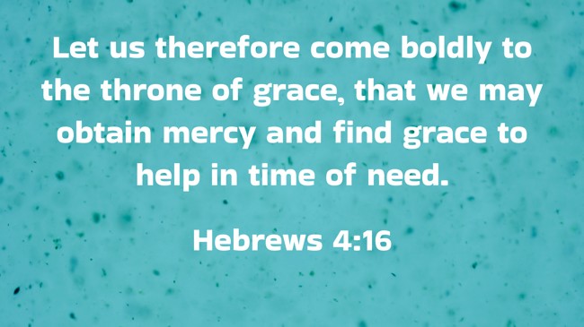 Let us therefore come boldly to the throne of grace, that we may obtain mercy and find grace to help in time of need. - Hebrews 4:16