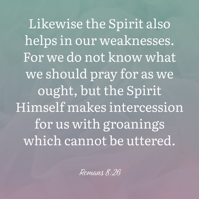 Likewise the Spirit also helps in our weaknesses. For we do not know what we should pray for as we ought, but the Spirit Himself makes intercession for us with groanings which cannot be uttered. - Romans 8:26