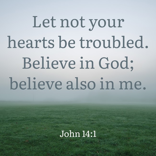 Let not your hearts be troubled. Believe in God; believe also in me. - John 14:1
