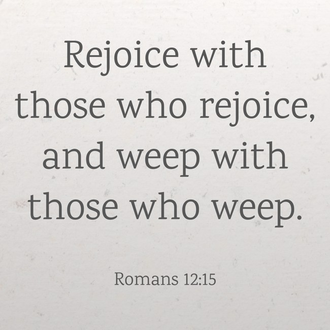 Rejoice with those who rejoice, and weep with those who weep. - Romans 12:15