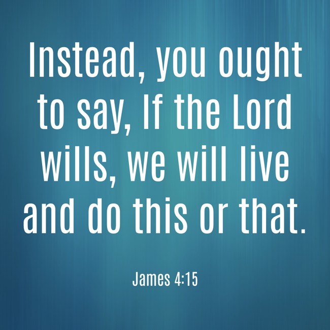Instead, you ought to say, If the Lord wills, we will live and do this or that. - James 4:15