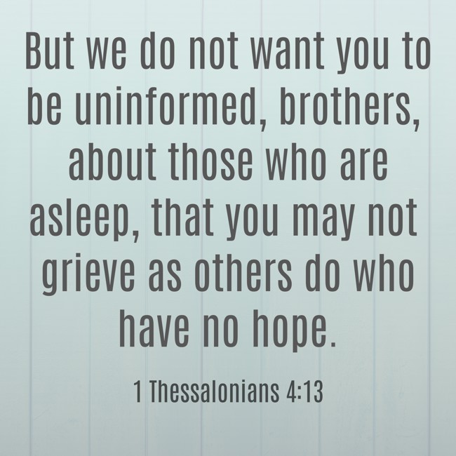 But we do not want you to be uninformed, brothers, about those who are asleep, that you may not grieve as others do who have no hope. - 1 Thessalonians 4:13
