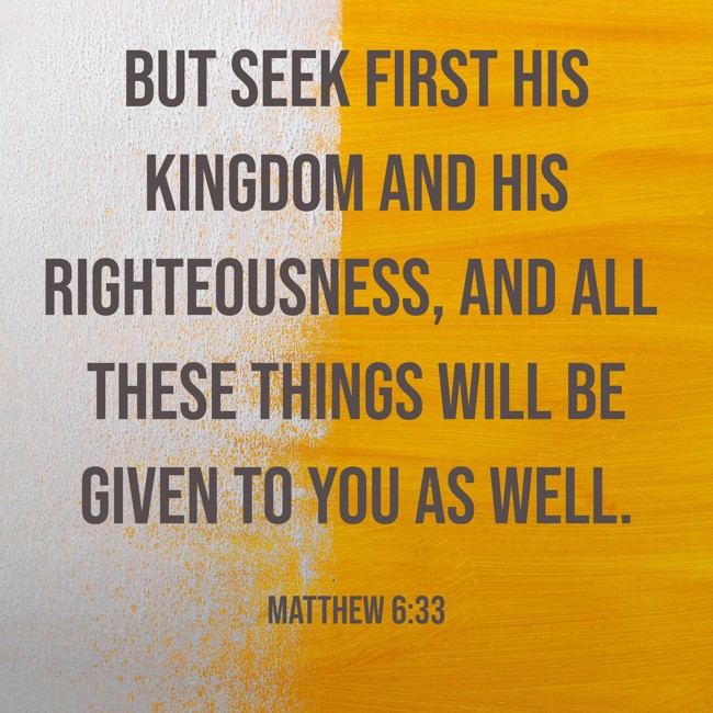 But seek first his kingdom and his righteousness, and all these things will be given to you as well. - Matthew 6:33