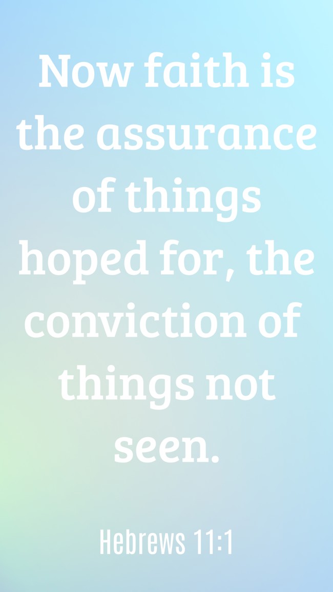 Now faith is the assurance of things hoped for, the conviction of things not seen. - Hebrews 11:1