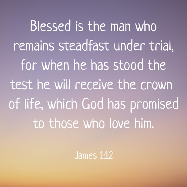 Blessed is the man who remains steadfast under trial, for when he has stood the test he will receive the crown of life, which God has promised to those who love him. - James 1:12