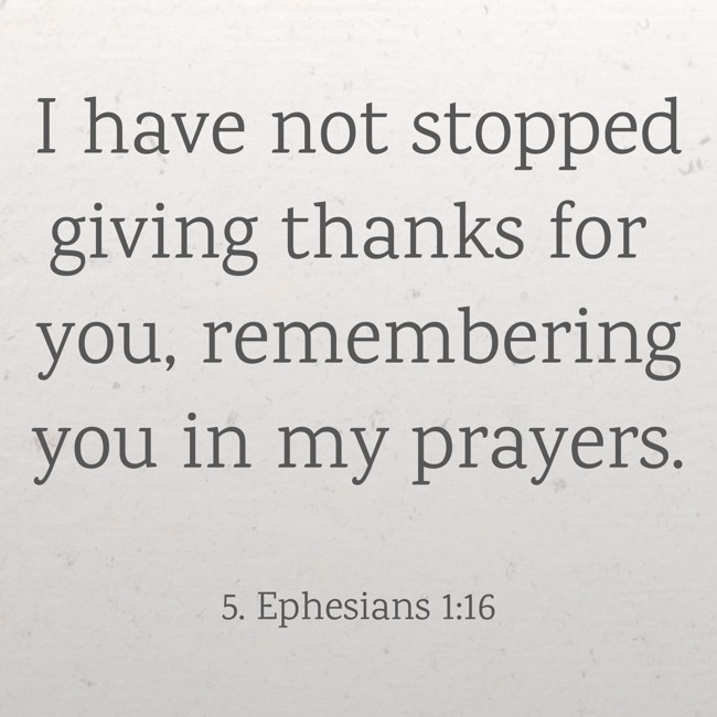 I have not stopped giving thanks for you, remembering you in my prayers. - 5. Ephesians 1:16