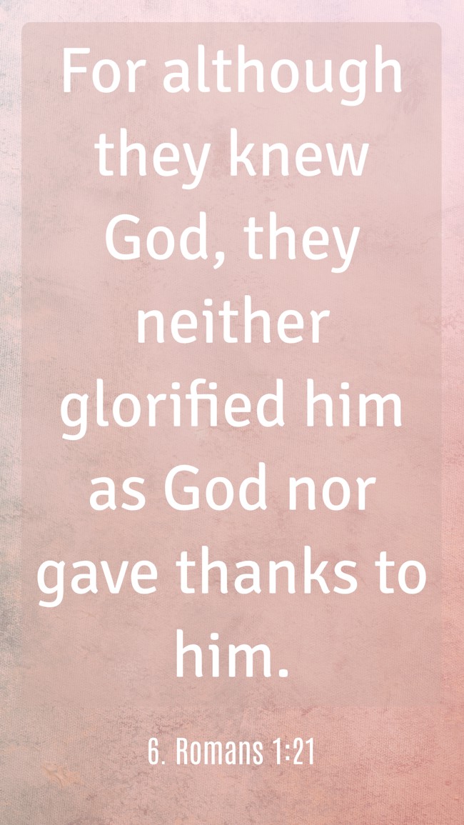 For although they knew God, they neither glorified him as God nor gave thanks to him. - 6. Romans 1:21