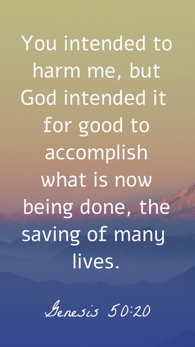 You intended to harm me, but God intended it for good to accomplish what is now being done, the saving of many lives. - Genesis 50:20