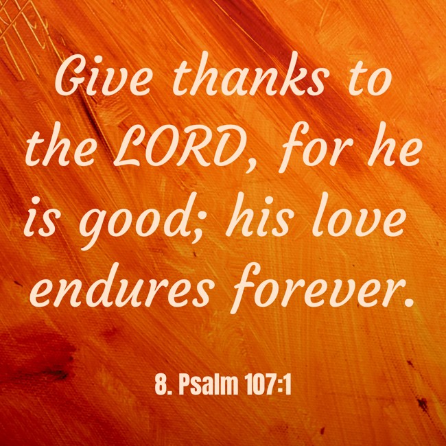 Give thanks to the LORD, for he is good; his love endures forever. - 8. Psalm 107:1