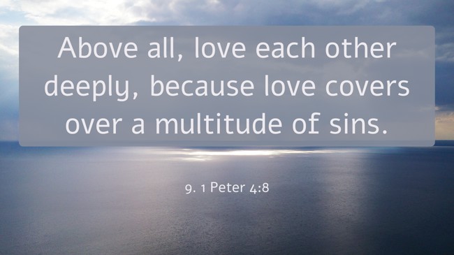 Above all, love each other deeply, because love covers over a multitude of sins. - 9. 1 Peter 4:8