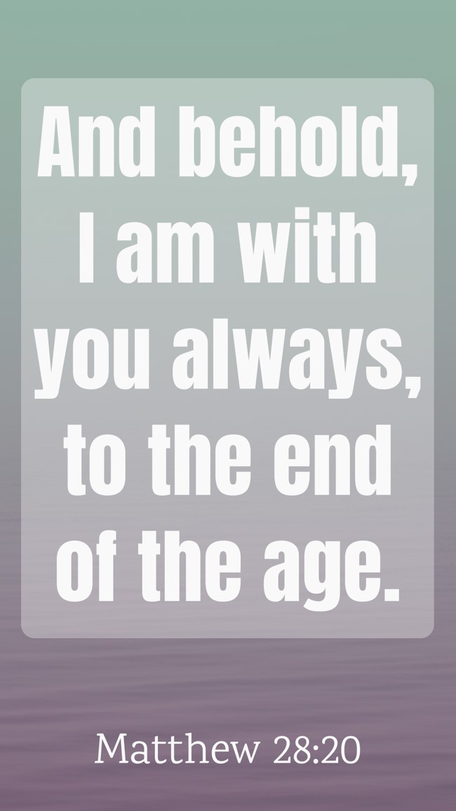 And behold, I am with you always, to the end of the age. - Matthew 28:20