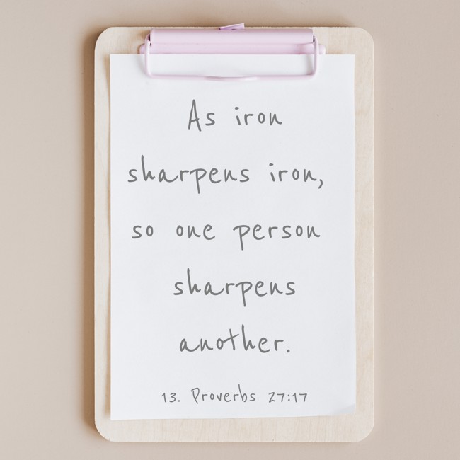 As iron sharpens iron, so one person sharpens another. - 13. Proverbs 27:17