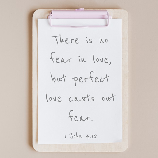 There is no fear in love, but perfect love casts out fear. - 1 John 4:18