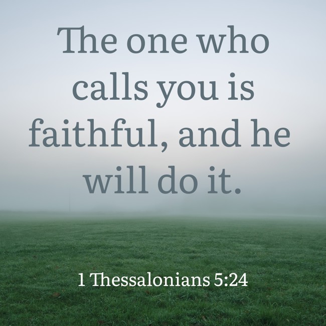 The one who calls you is faithful, and he will do it. - 1 Thessalonians 5:24
