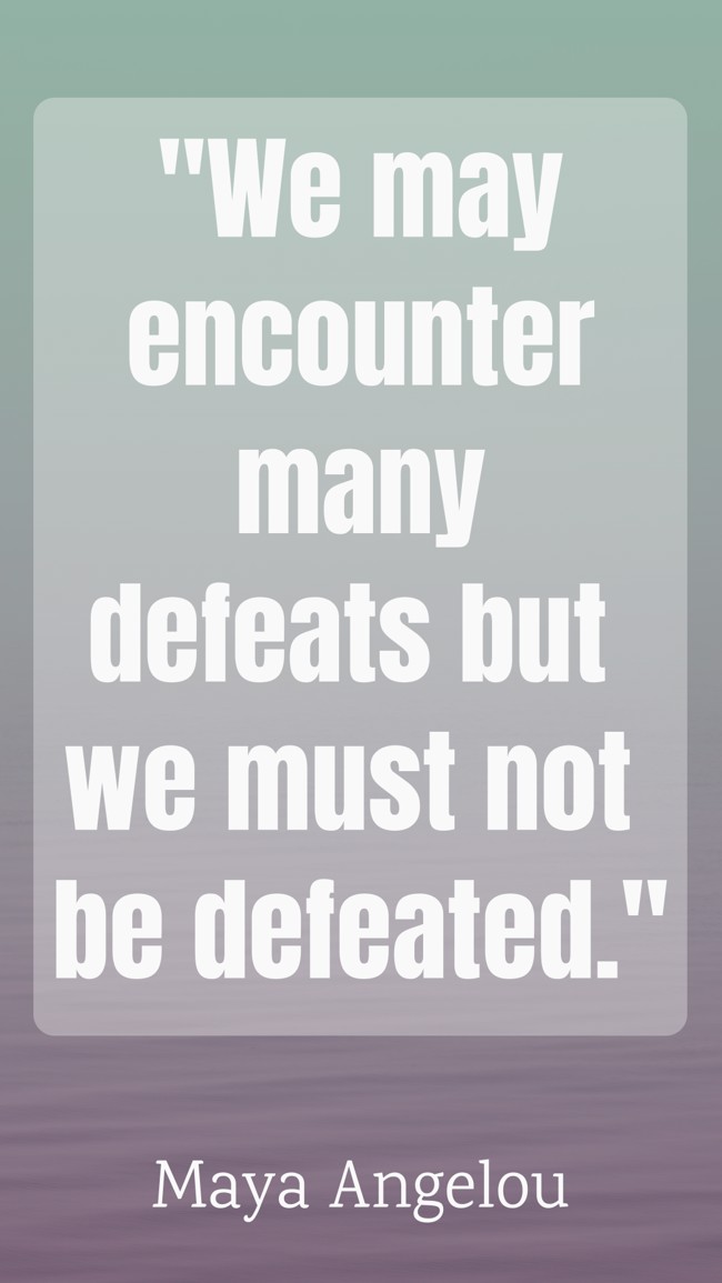 We may encounter many defeats but we must not be defeated. - Maya Angelou