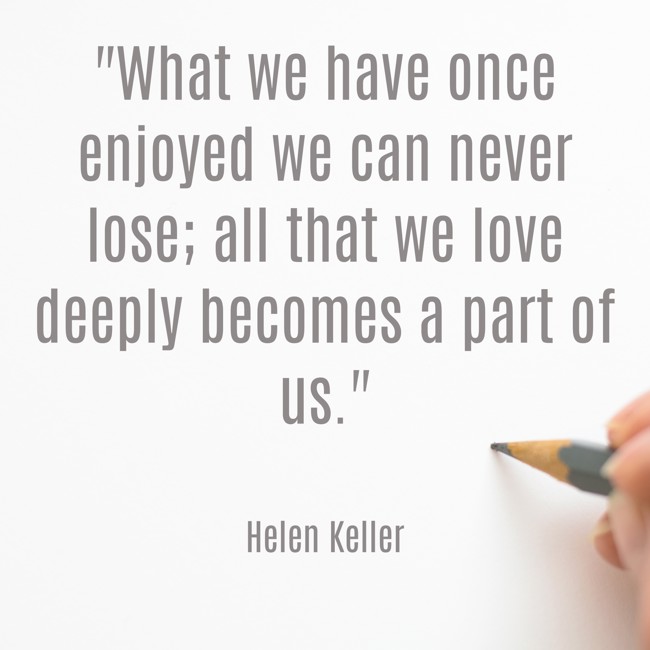 What we have once enjoyed we can never lose; all that we love deeply becomes a part of us. - Helen Keller