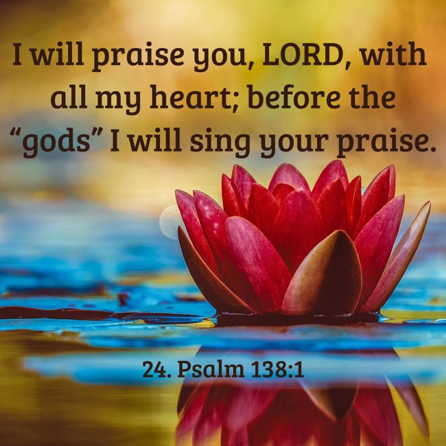 I will praise you, LORD, with all my heart; before the “gods” I will sing your praise. - 24. Psalm 138:1