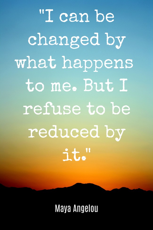 I can be changed by what happens to me. But I refuse to be reduced by it. - Maya Angelou