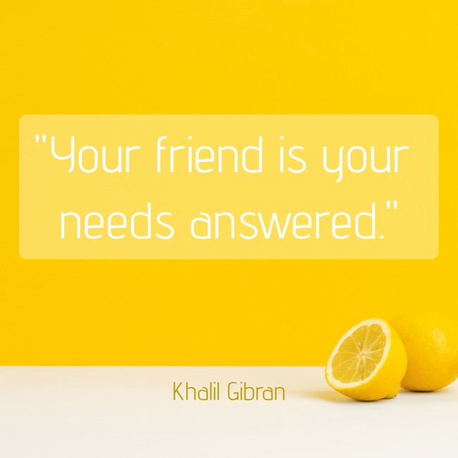 Your friend is your needs answered. - Khalil Gibran