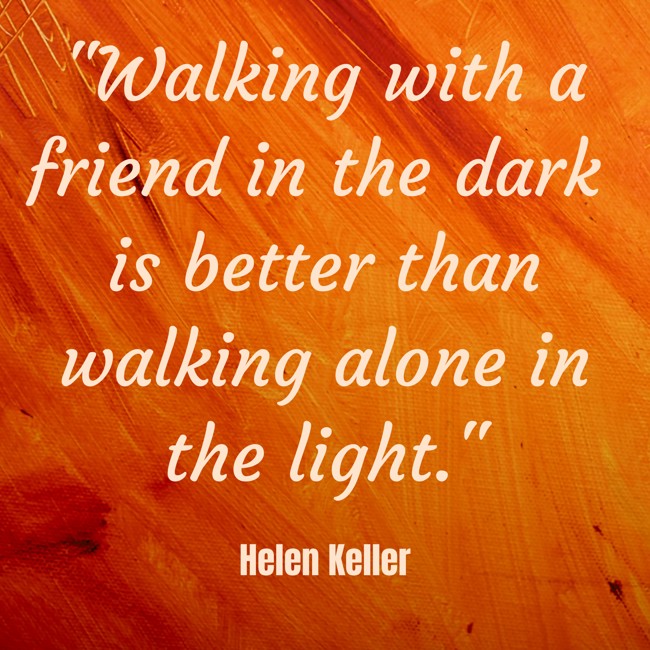 Walking with a friend in the dark is better than walking alone in the light. - Helen Keller