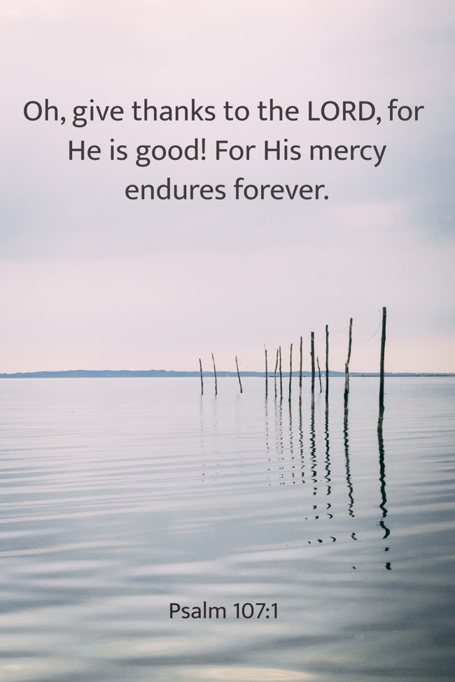 Oh, give thanks to the LORD, for He is good! For His mercy endures forever. - Psalm 107:1
