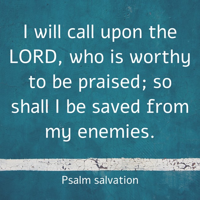 I will call upon the LORD, who is worthy to be praised; so shall I be saved from my enemies. - Psalm salvation