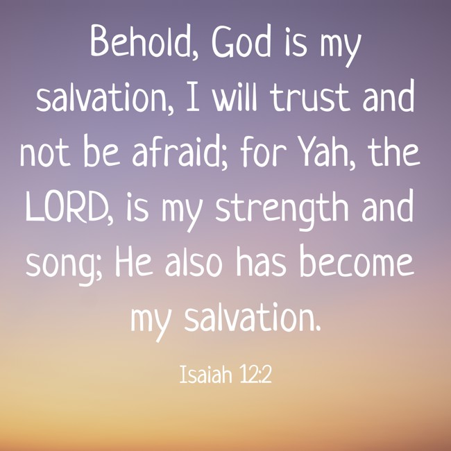 Behold, God is my salvation, I will trust and not be afraid; for Yah, the LORD, is my strength and song; He also has become my salvation. - Isaiah 12:2