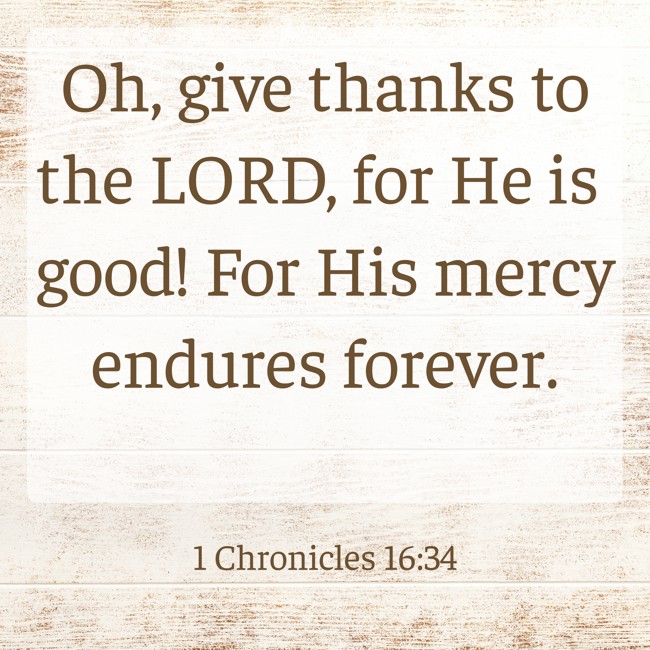 Oh, give thanks to the LORD, for He is good! For His mercy endures forever. - 1 Chronicles 16:34
