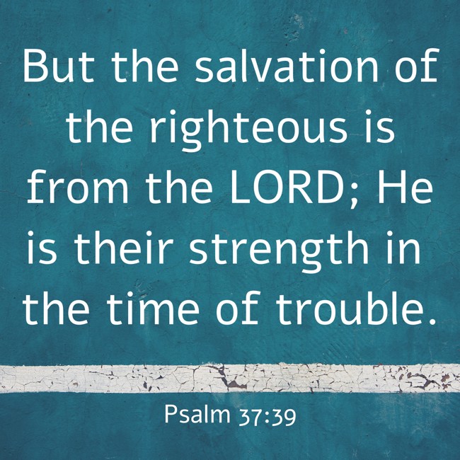 But the salvation of the righteous is from the LORD; He is their strength in the time of trouble. - Psalm 37:39