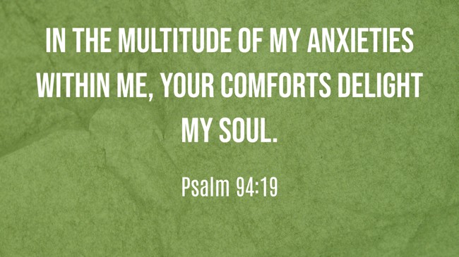 In the multitude of my anxieties within me, Your comforts delight my soul. - Psalm 94:19