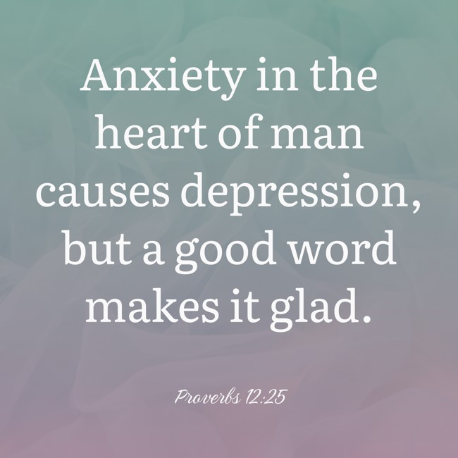 Anxiety in the heart of man causes depression, but a good word makes it glad. - Proverbs 12:25