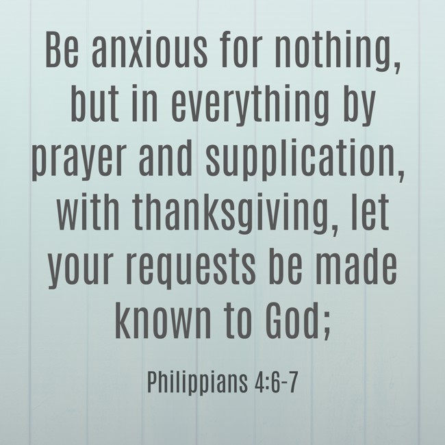 Be anxious for nothing, but in everything by prayer and supplication, with thanksgiving, let your requests be made known to God; - Philippians 4:6-7