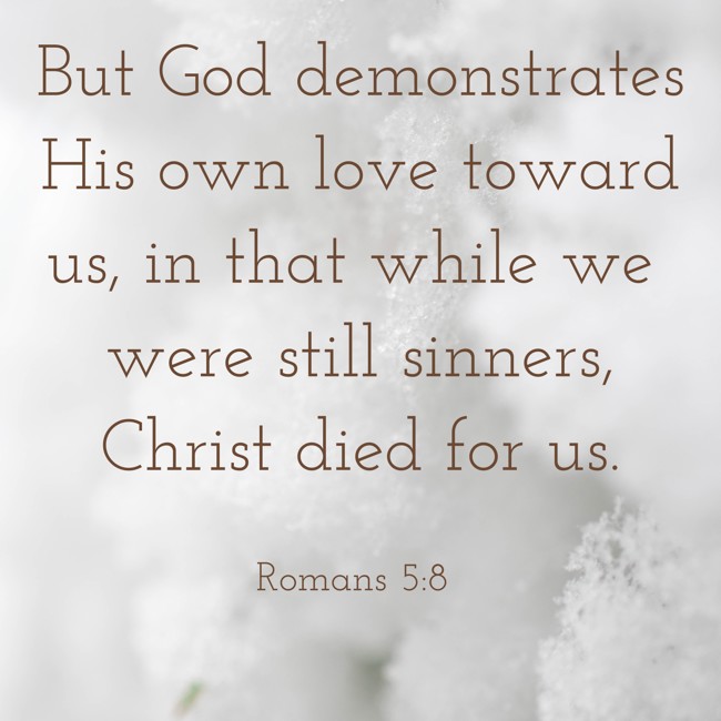 But God demonstrates His own love toward us, in that while we were still sinners, Christ died for us. - Romans 5:8
