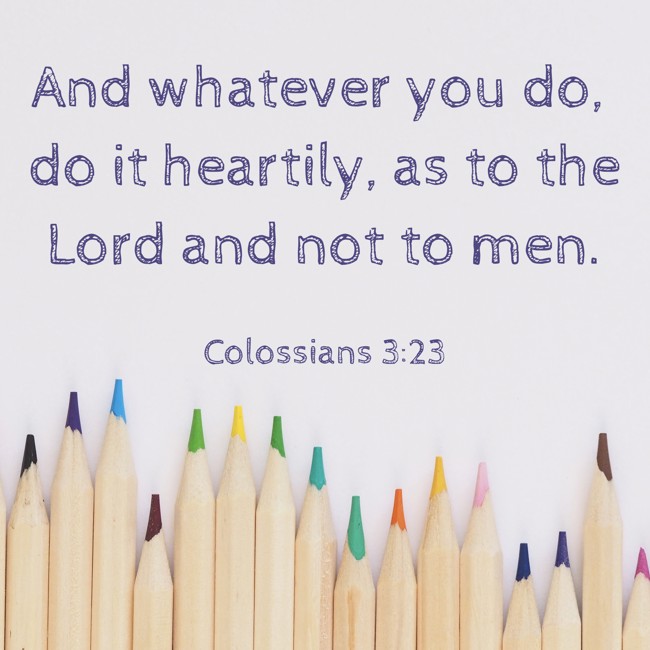 And whatever you do, do it heartily, as to the Lord and not to men. - Colossians 3:23