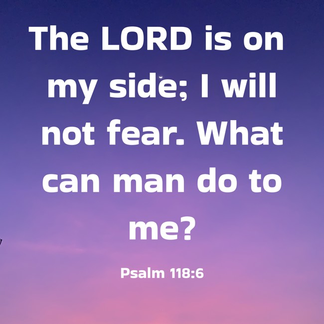 The LORD is on my side; I will not fear. What can man do to me? - Psalm 118:6