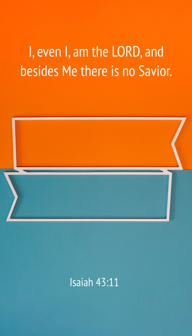 I, even I, am the LORD, and besides Me there is no Savior. - Isaiah 43:11