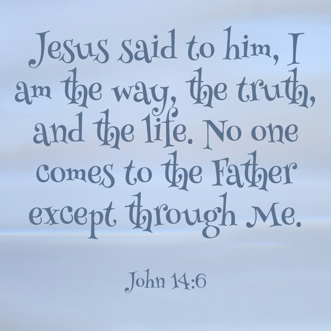 Jesus said to him, I am the way, the truth, and the life. No one comes to the Father except through Me. - John 14:6