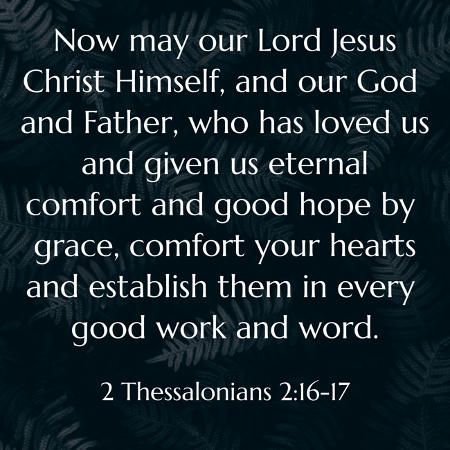 Now may our Lord Jesus Christ Himself, and our God and Father, who has loved us and given us eternal comfort and good hope by grace, comfort your hearts and establish them in every good work and word. - 2 Thessalonians 2:16-17