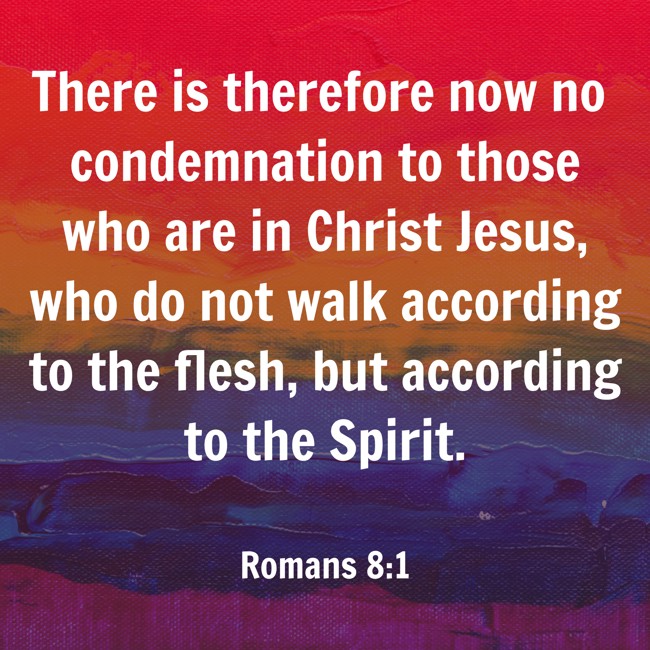 There is therefore now no condemnation to those who are in Christ Jesus, who do not walk according to the flesh, but according to the Spirit. - Romans 8:1