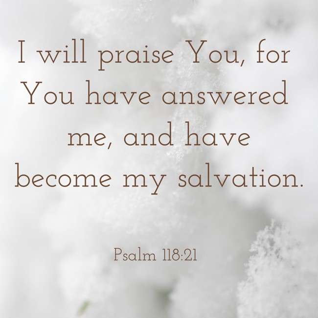 I will praise You, for You have answered me, and have become my salvation. - Psalm 118:21
