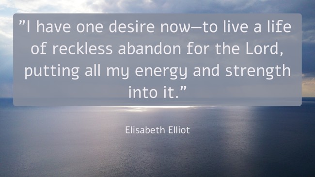 I have one desire now—to live a life of reckless abandon for the Lord, putting all my energy and strength into it. - Elisabeth Elliot